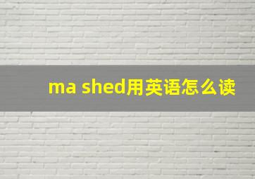 ma shed用英语怎么读